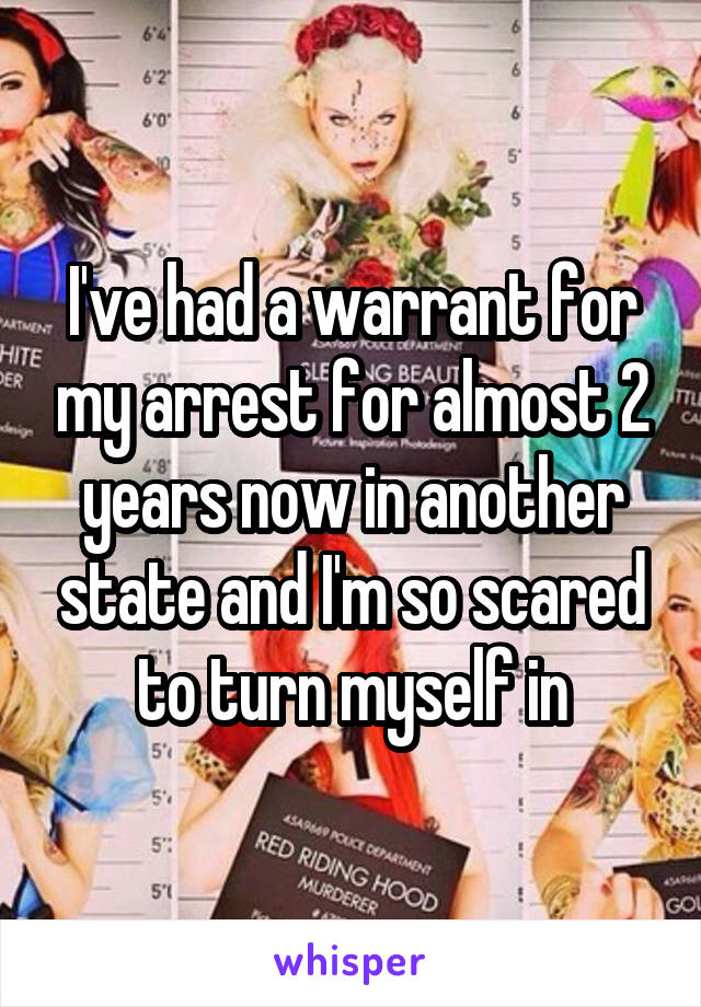 I've had a warrant for my arrest for almost 2 years now in another state and I'm so scared to turn myself in