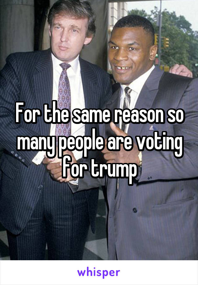 For the same reason so many people are voting for trump