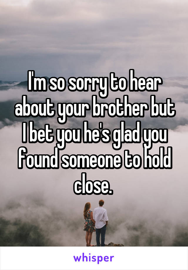 I'm so sorry to hear about your brother but I bet you he's glad you found someone to hold close. 