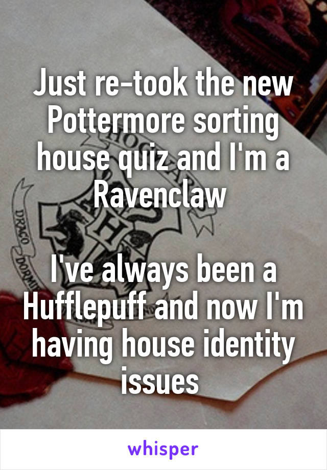 Just re-took the new Pottermore sorting house quiz and I'm a Ravenclaw 

I've always been a Hufflepuff and now I'm having house identity issues 