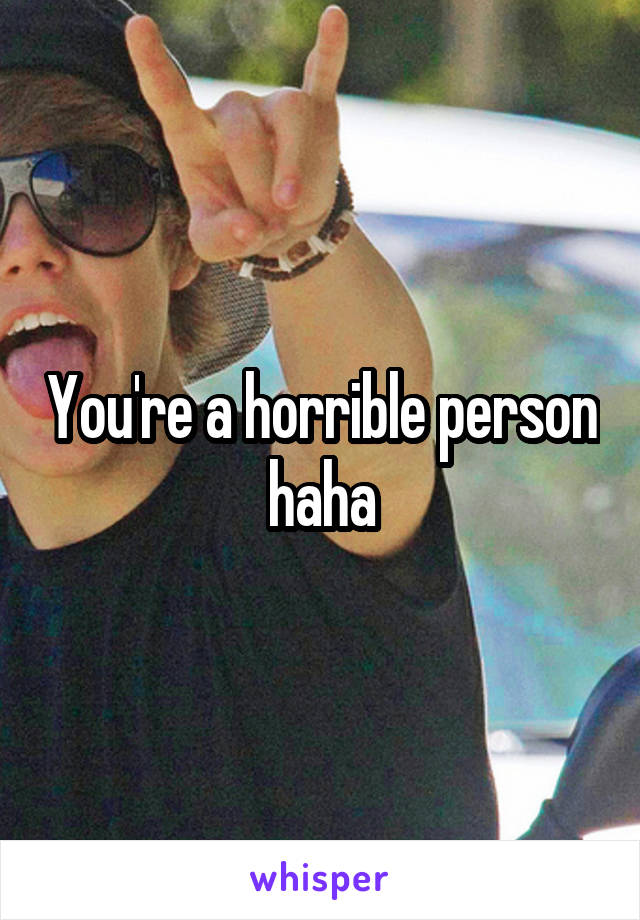 You're a horrible person haha