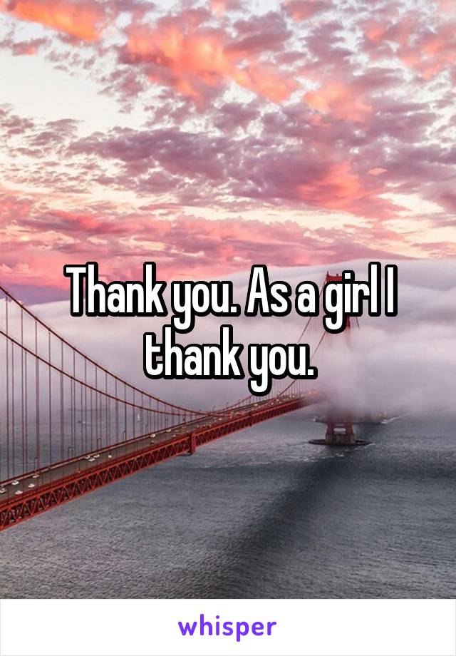 Thank you. As a girl I thank you.