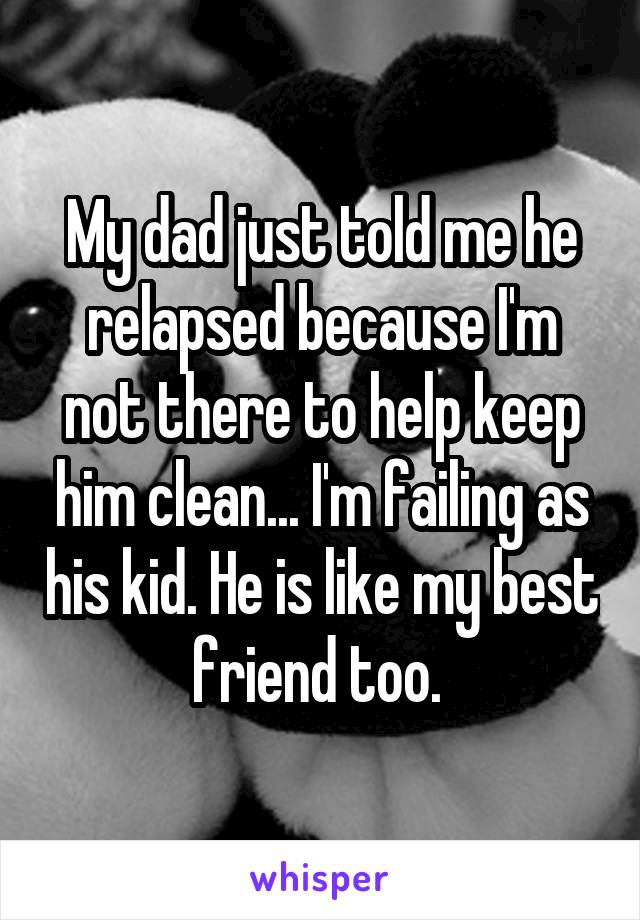My dad just told me he relapsed because I'm not there to help keep him clean... I'm failing as his kid. He is like my best friend too. 