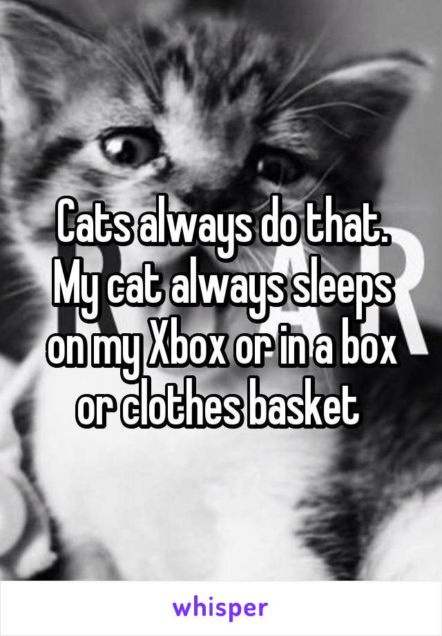 Cats always do that.
My cat always sleeps on my Xbox or in a box or clothes basket 