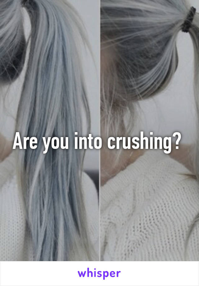 Are you into crushing? 