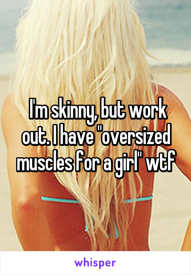  I'm skinny, but work out. I have "oversized muscles for a girl" wtf