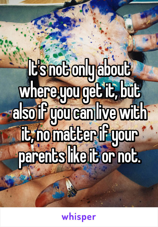 It's not only about where you get it, but also if you can live with it, no matter if your parents like it or not.