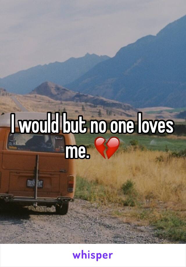 I would but no one loves me. 💔