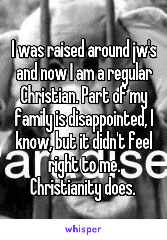 I was raised around jw's and now I am a regular Christian. Part of my family is disappointed, I know, but it didn't feel right to me. Christianity does. 