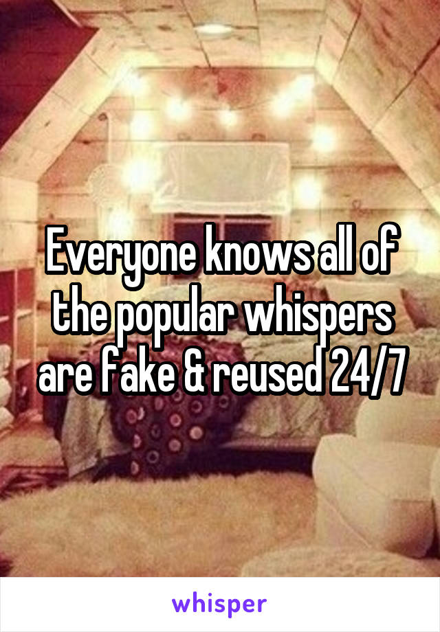 Everyone knows all of the popular whispers are fake & reused 24/7