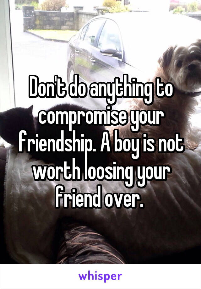 Don't do anything to compromise your friendship. A boy is not worth loosing your friend over. 