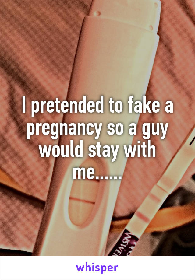 I pretended to fake a pregnancy so a guy would stay with me......