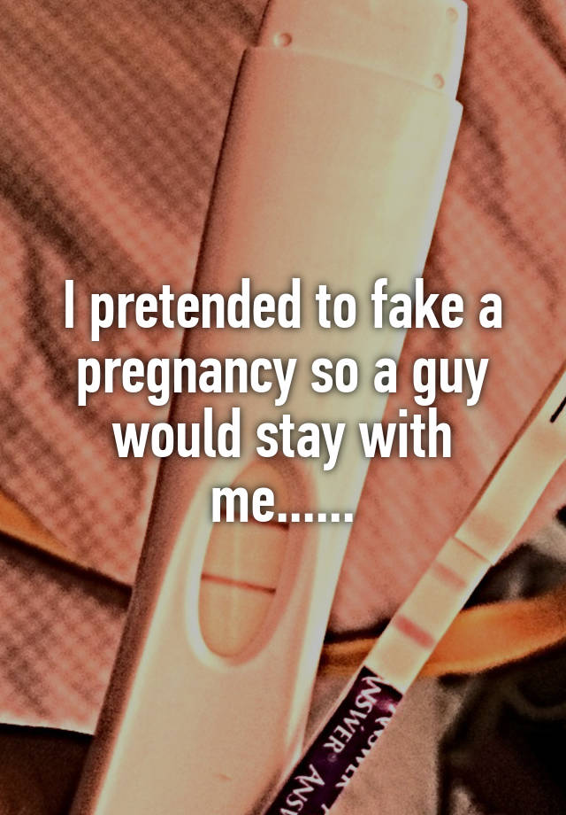 I pretended to fake a pregnancy so a guy would stay with me......