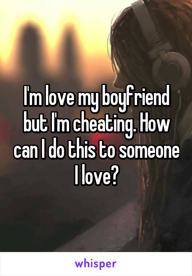 I'm love my boyfriend but I'm cheating. How can I do this to someone I love?