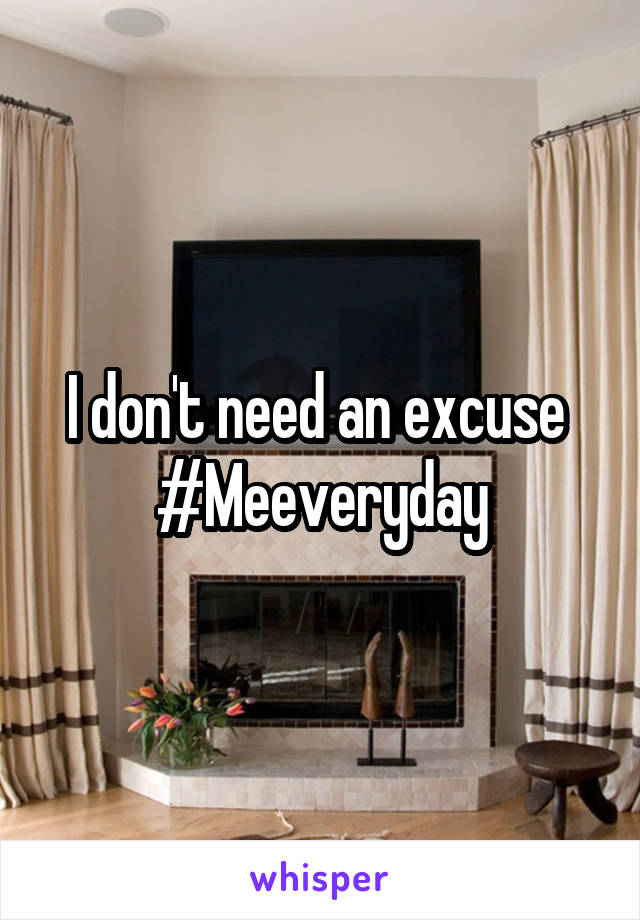 I don't need an excuse 
#Meeveryday