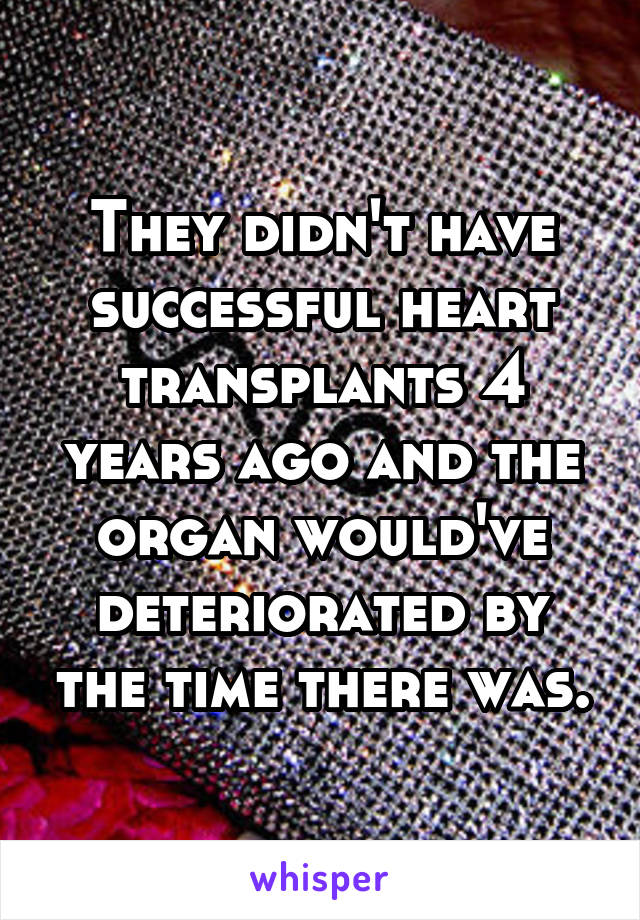 They didn't have successful heart transplants 4 years ago and the organ would've deteriorated by the time there was.