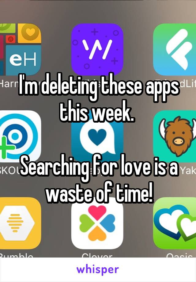 I'm deleting these apps this week. 

Searching for love is a waste of time!