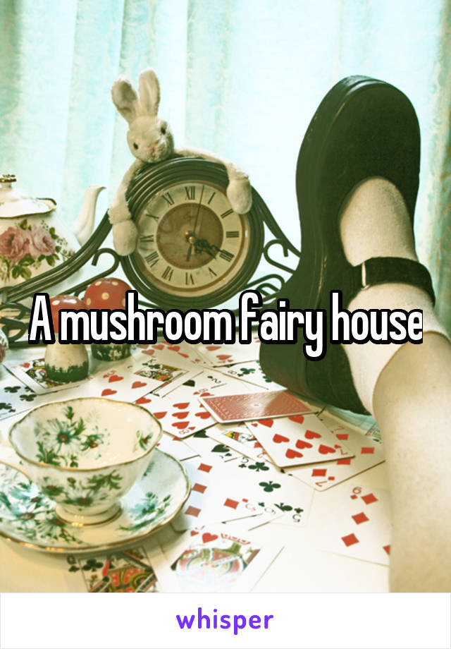 A mushroom fairy house