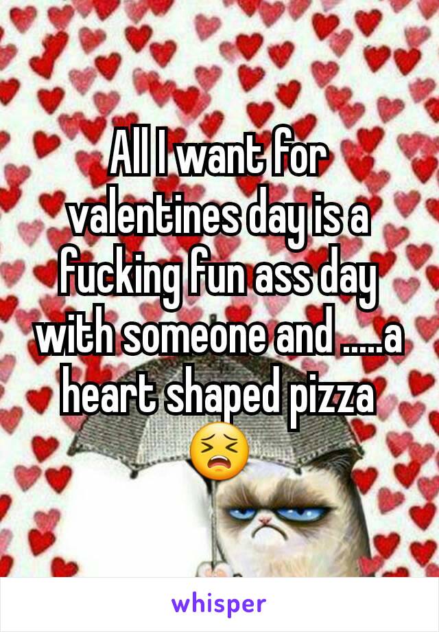 All I want for valentines day is a fucking fun ass day with someone and .....a heart shaped pizza 😣