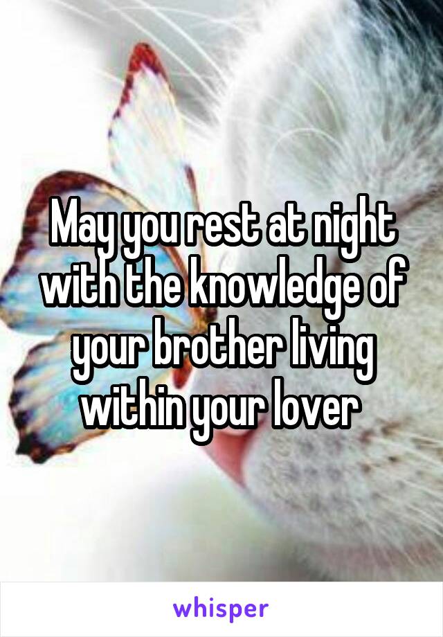 May you rest at night with the knowledge of your brother living within your lover 