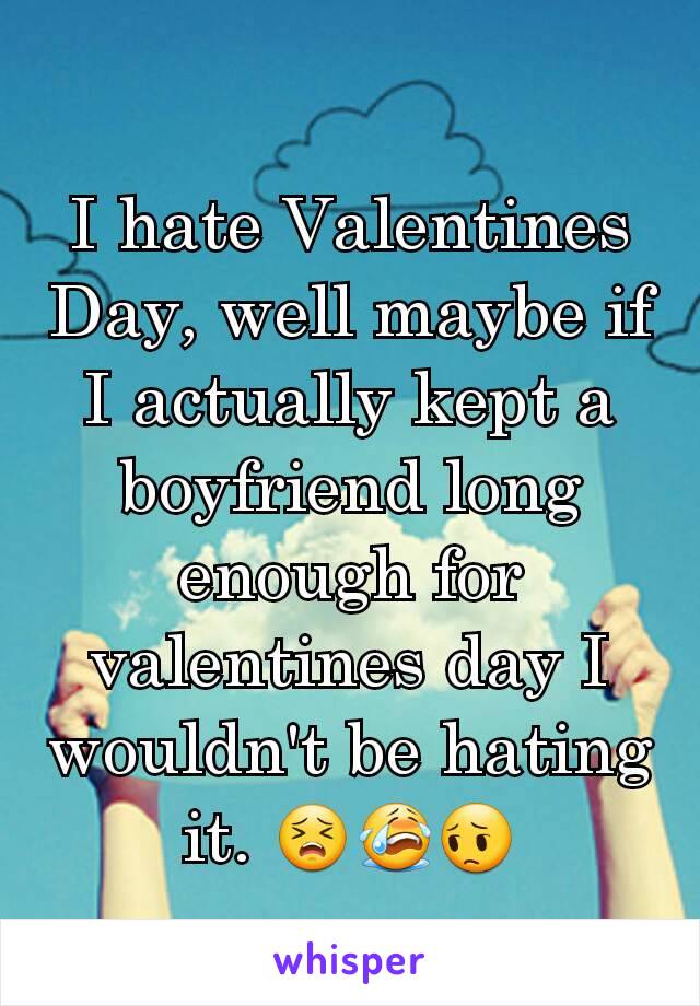 I hate Valentines Day, well maybe if I actually kept a boyfriend long enough for valentines day I wouldn't be hating it. ðŸ˜£ðŸ˜­ðŸ˜”