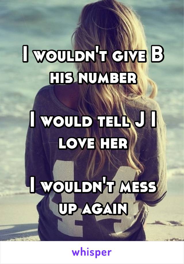I wouldn't give B his number

I would tell J I love her

I wouldn't mess up again