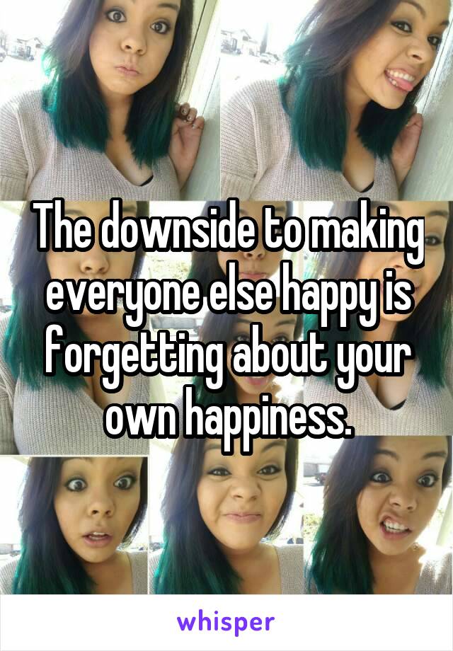 The downside to making everyone else happy is forgetting about your own happiness.