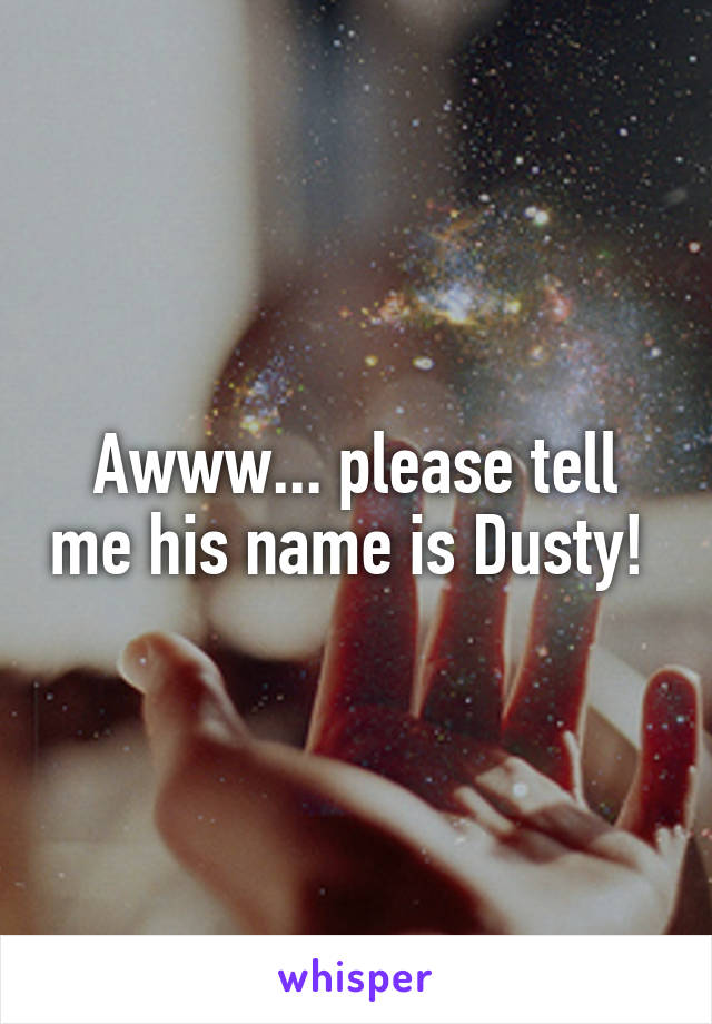 Awww... please tell me his name is Dusty! 