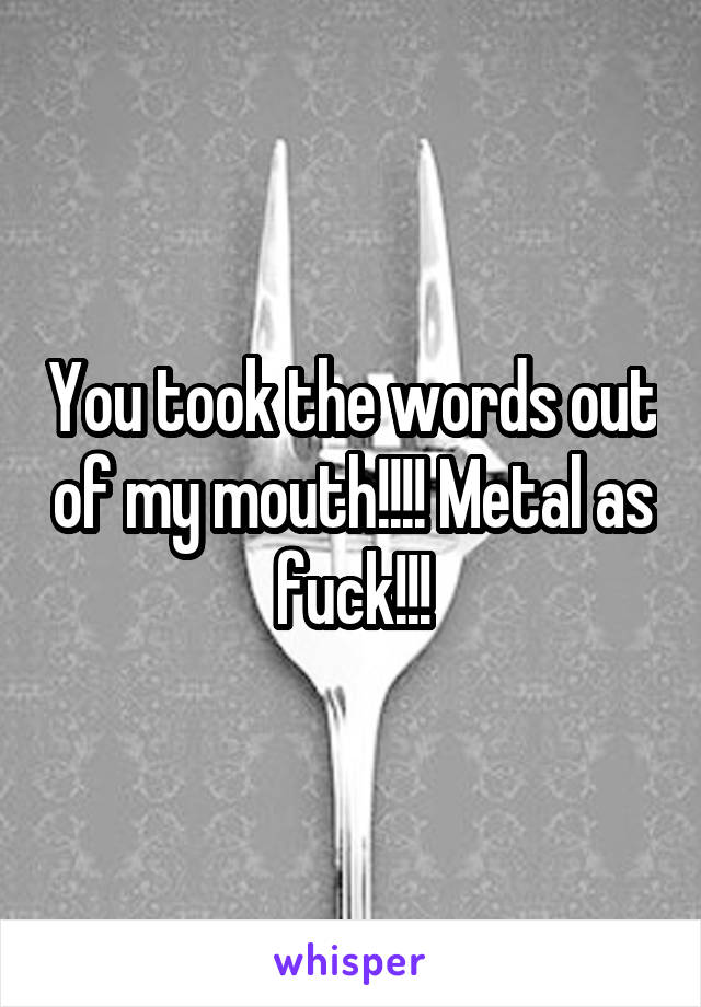 You took the words out of my mouth!!!! Metal as fuck!!!