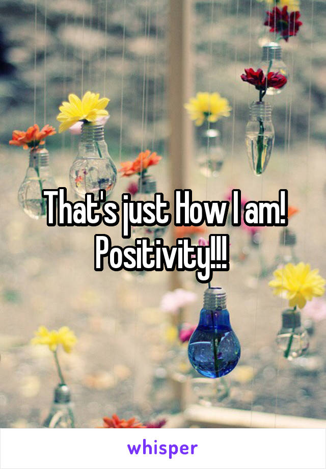 That's just How I am! Positivity!!! 