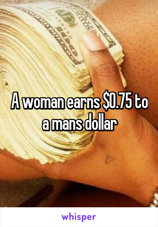 A woman earns $0.75 to a mans dollar