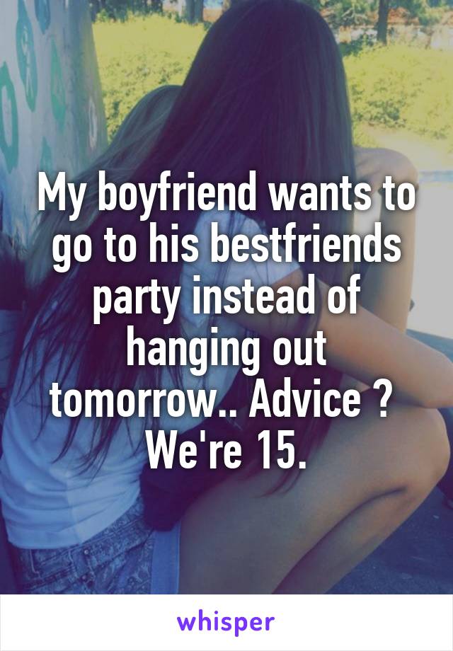 My boyfriend wants to go to his bestfriends party instead of hanging out tomorrow.. Advice ? 
We're 15.