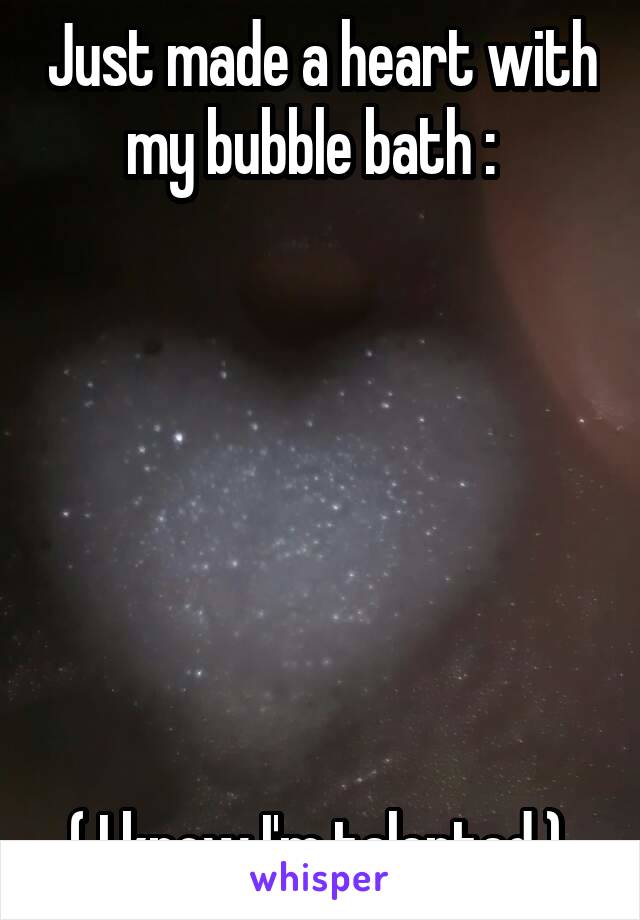 Just made a heart with my bubble bath :  







( I know I'm talented ) 