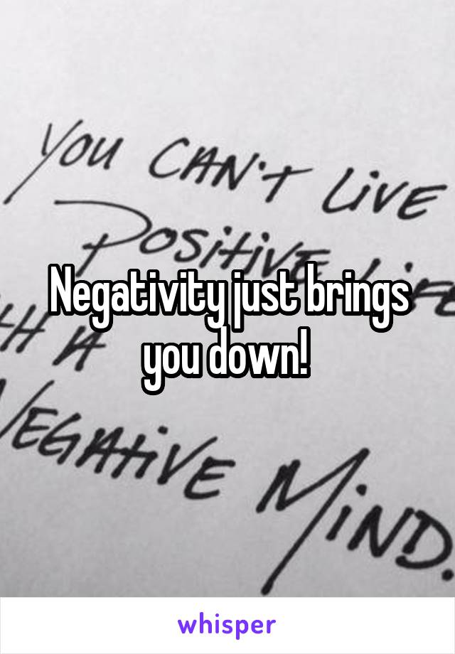 Negativity just brings you down! 