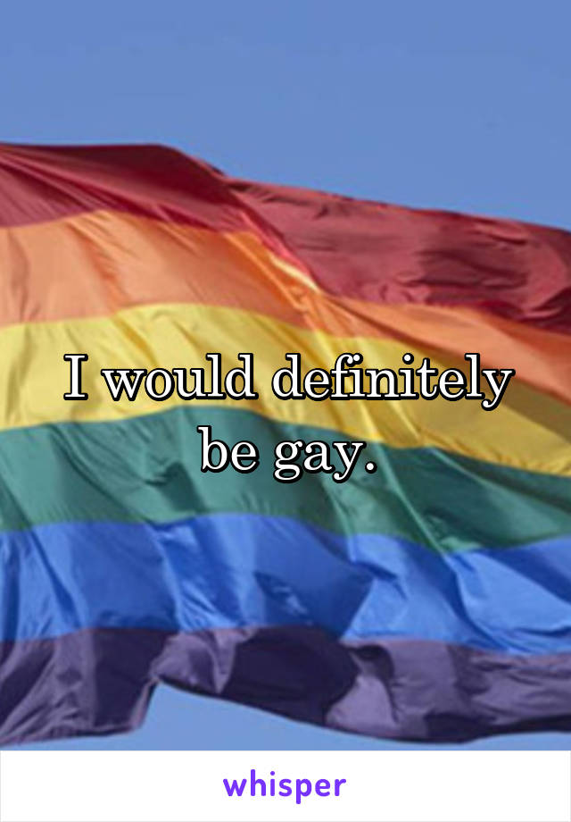 I would definitely be gay.