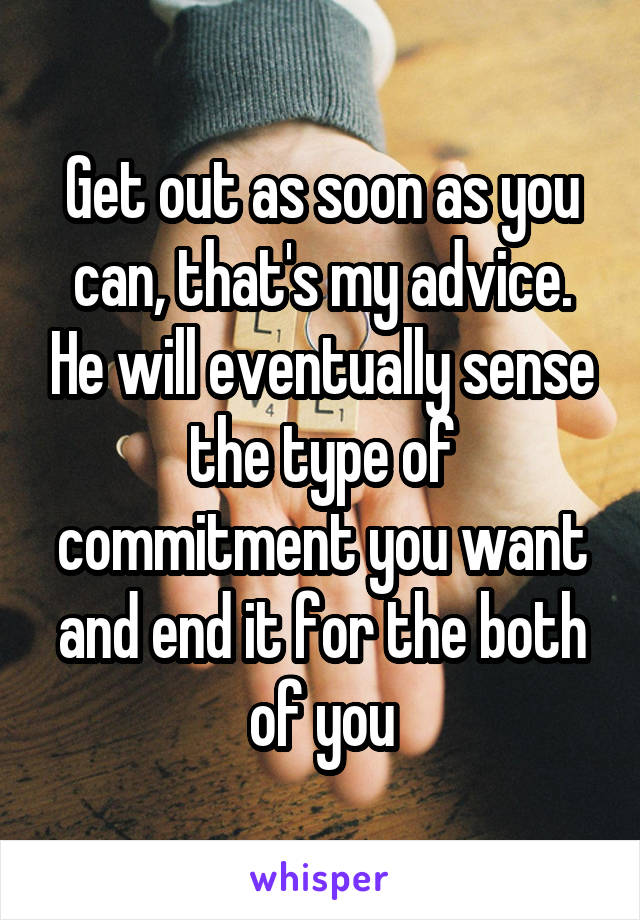 Get out as soon as you can, that's my advice. He will eventually sense the type of commitment you want and end it for the both of you