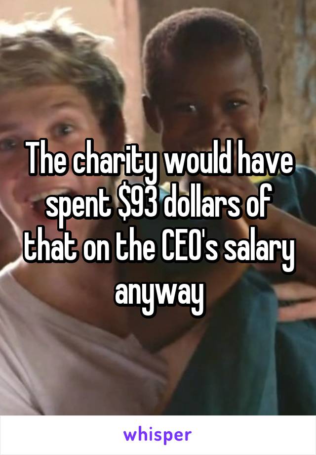 The charity would have spent $93 dollars of that on the CEO's salary anyway