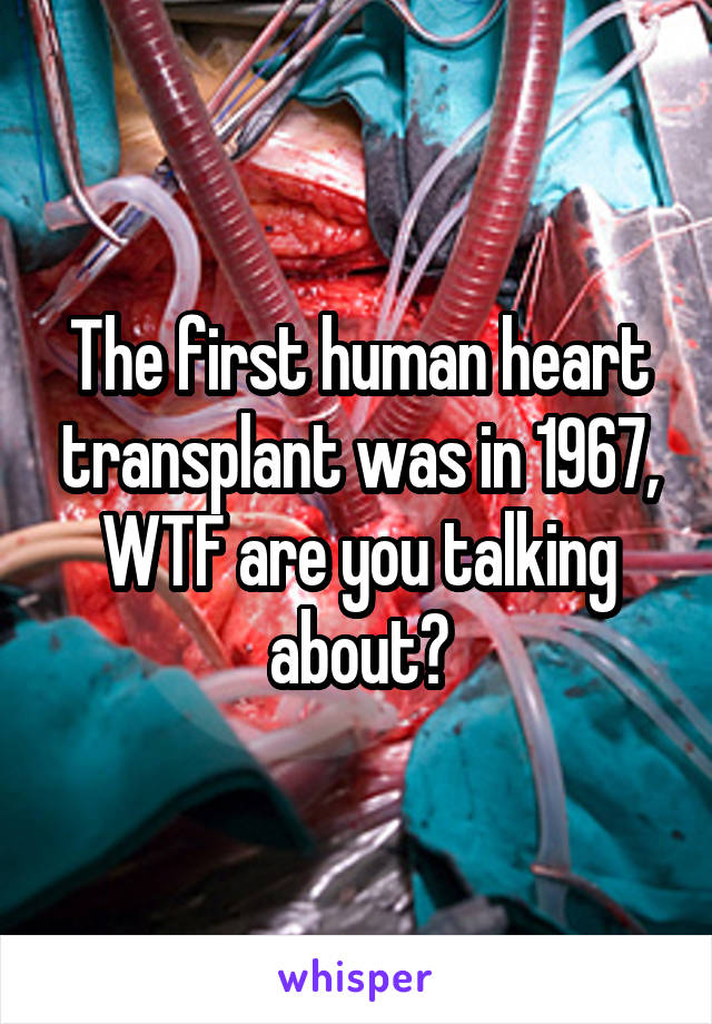 The first human heart transplant was in 1967, WTF are you talking about?