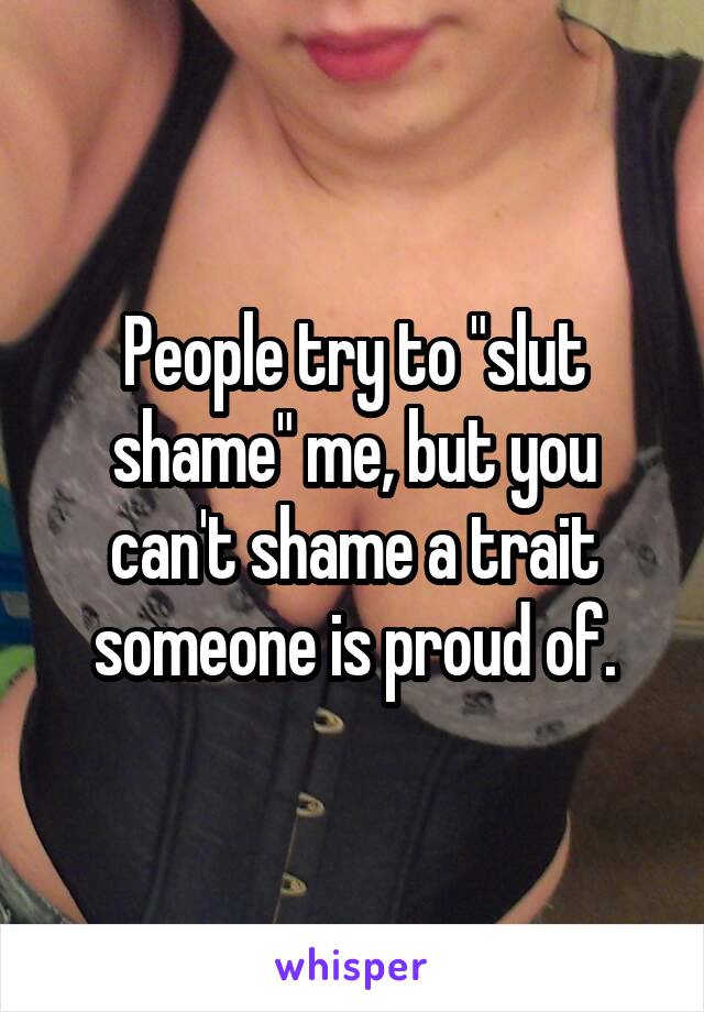 People try to "slut shame" me, but you can't shame a trait someone is proud of.