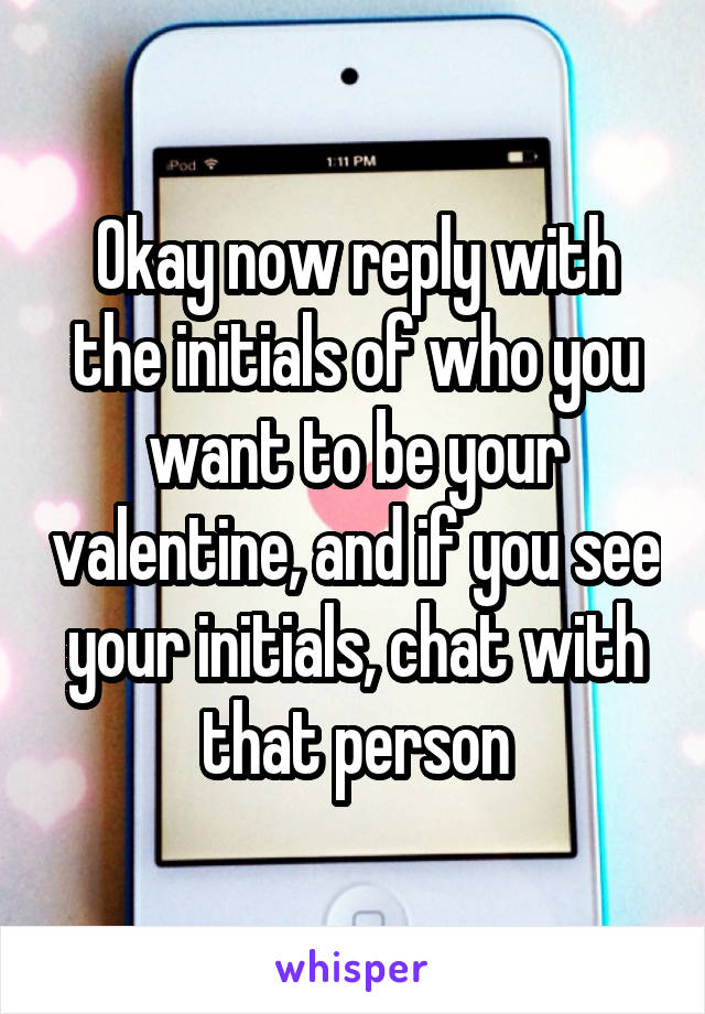 Okay now reply with the initials of who you want to be your valentine, and if you see your initials, chat with that person