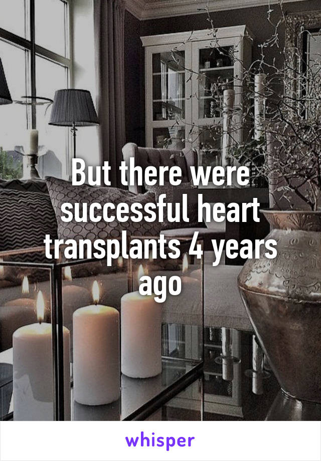 But there were successful heart transplants 4 years ago