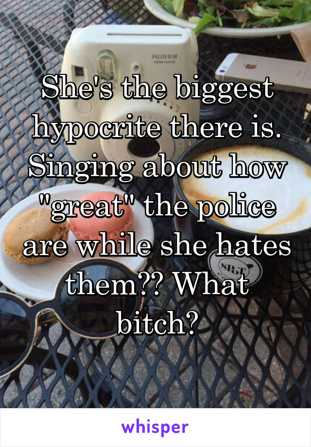 She's the biggest hypocrite there is. Singing about how "great" the police are while she hates them?? What bitch?
