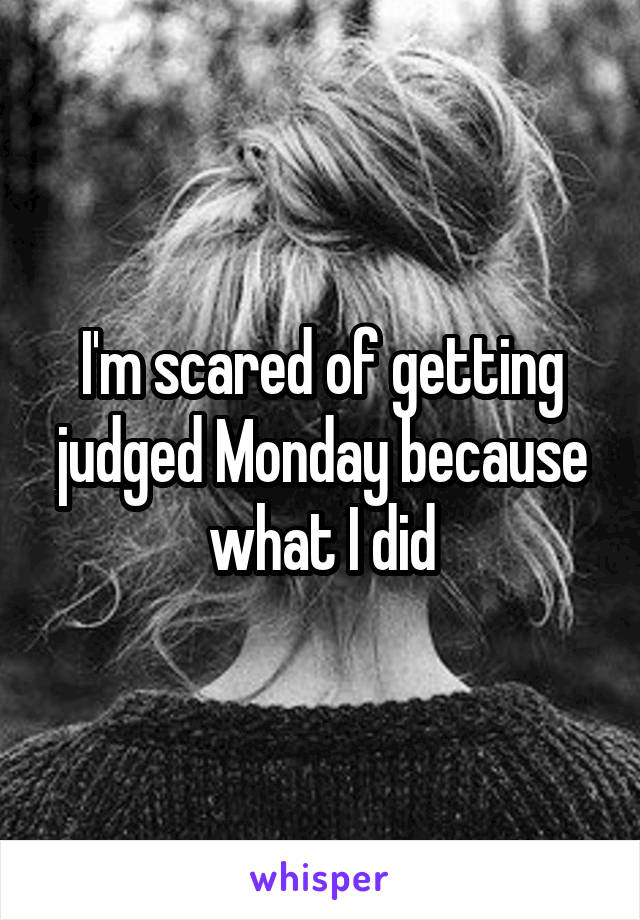 I'm scared of getting judged Monday because what I did