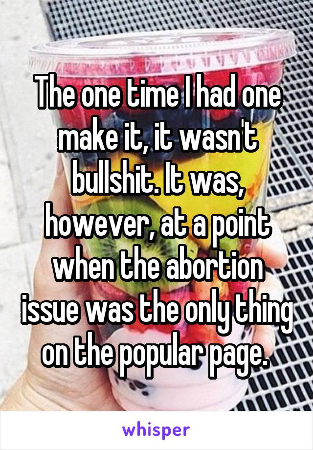 The one time I had one make it, it wasn't bullshit. It was, however, at a point when the abortion issue was the only thing on the popular page. 