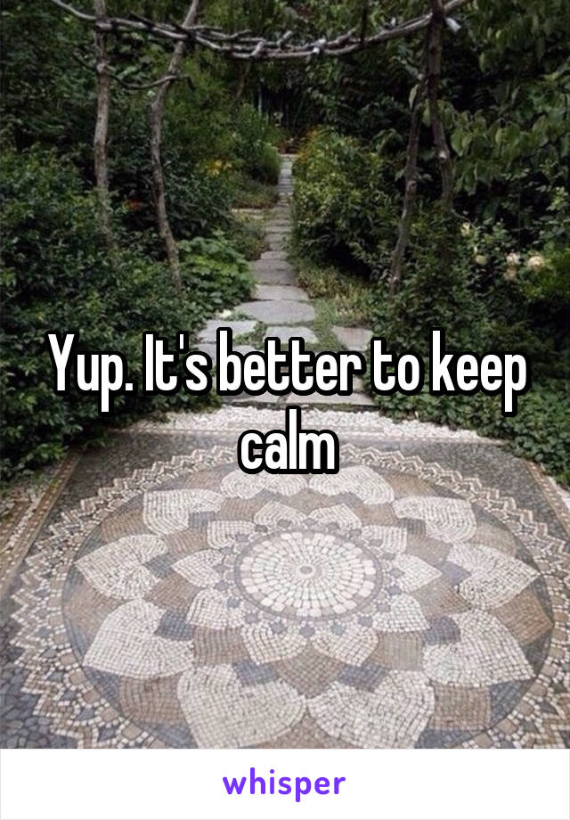 Yup. It's better to keep calm