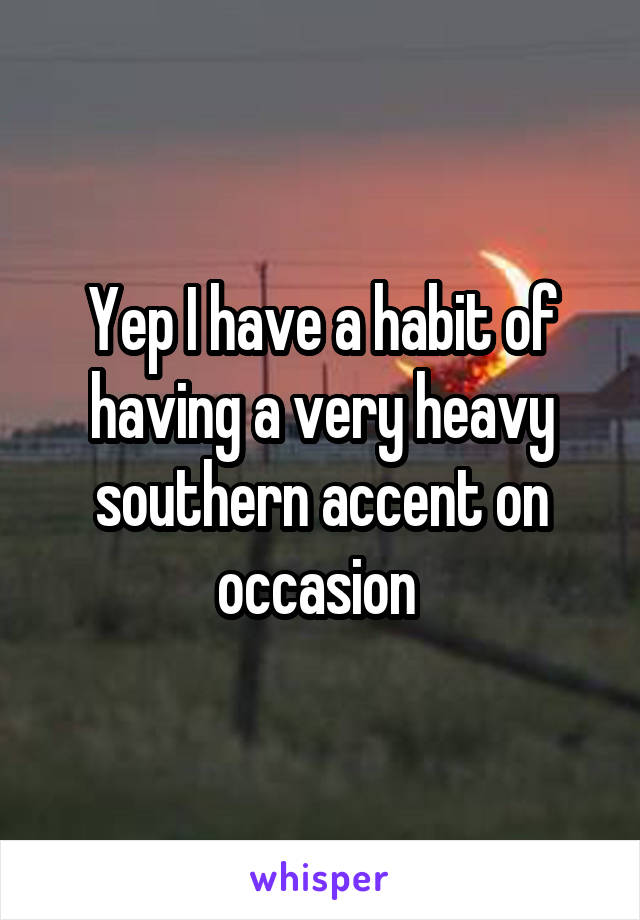 Yep I have a habit of having a very heavy southern accent on occasion 