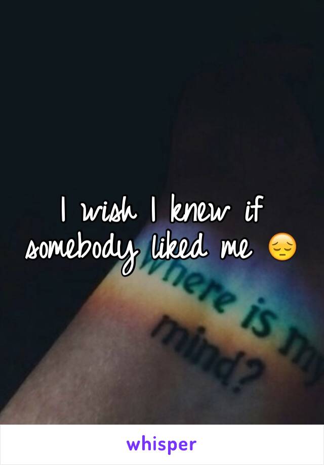 I wish I knew if somebody liked me 😔