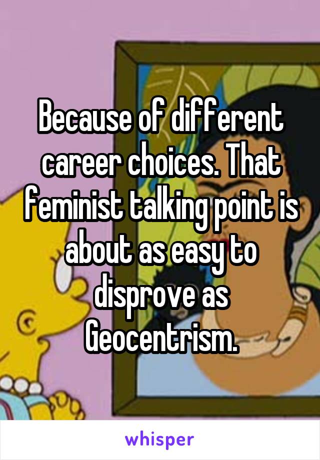 Because of different career choices. That feminist talking point is about as easy to disprove as Geocentrism.