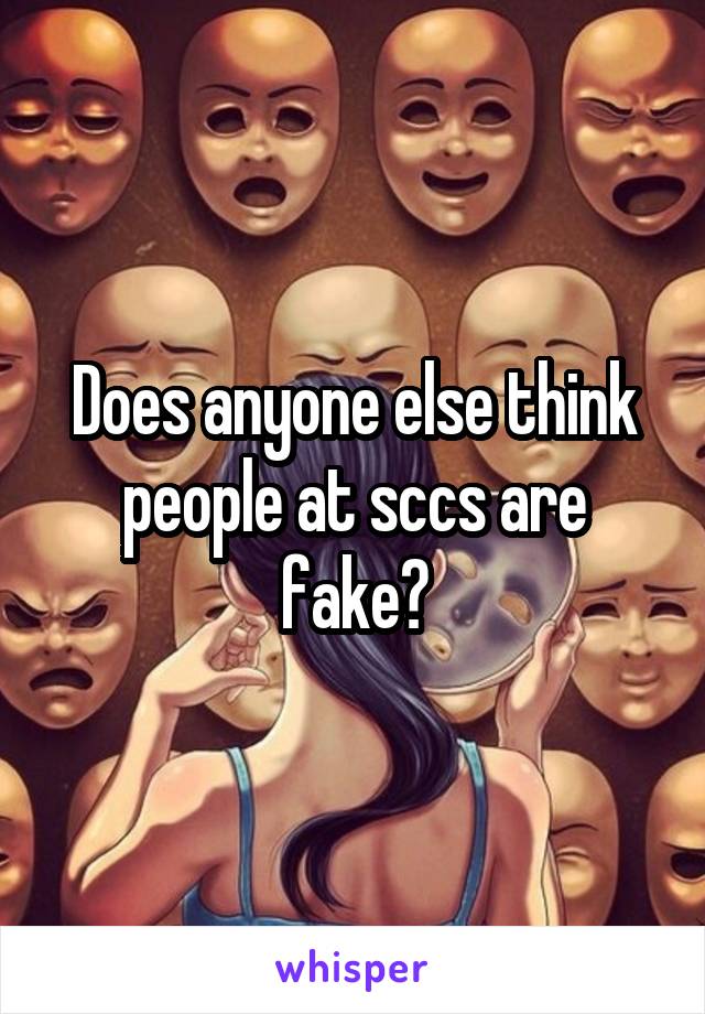 Does anyone else think people at sccs are fake?