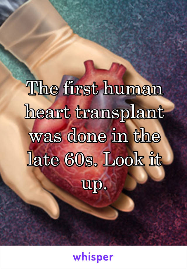 The first human heart transplant was done in the late 60s. Look it up.